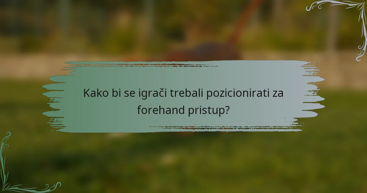 Kako bi se igrači trebali pozicionirati za forehand pristup?