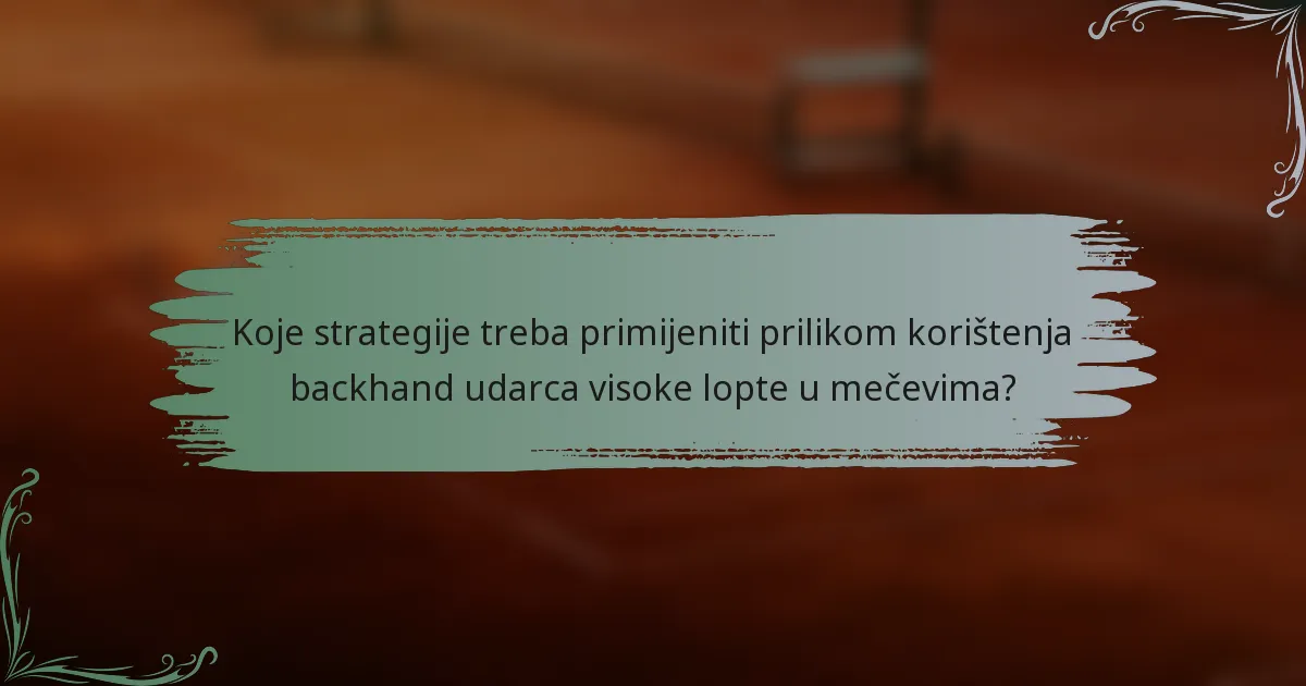 Koje strategije treba primijeniti prilikom korištenja backhand udarca visoke lopte u mečevima?