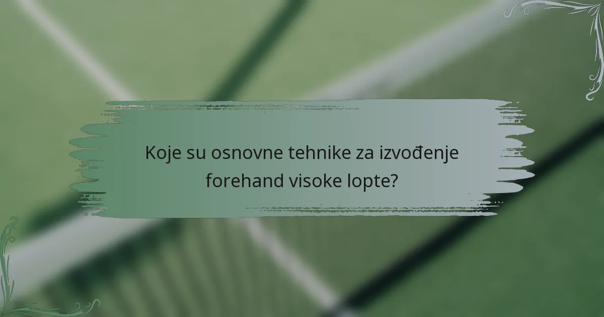 Koje su osnovne tehnike za izvođenje forehand visoke lopte?