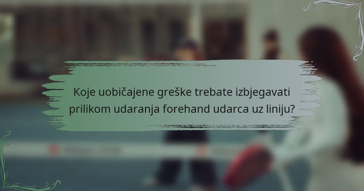 Koje uobičajene greške trebate izbjegavati prilikom udaranja forehand udarca uz liniju?